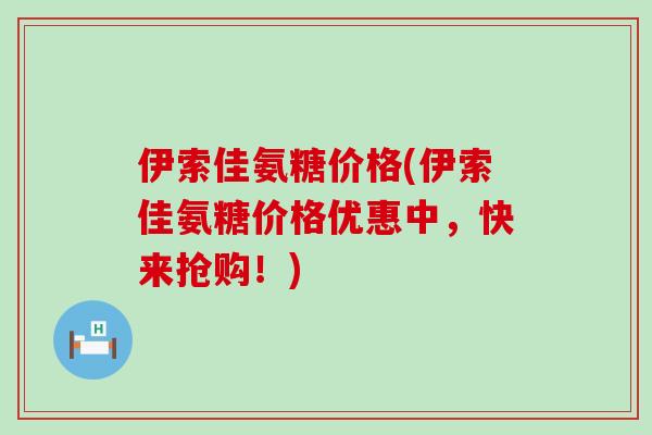 伊索佳氨糖价格(伊索佳氨糖价格优惠中,快来抢购!)-第1张图片-氨糖科普网 伊索佳氨糖价格(伊索佳氨糖价格优惠中,快来抢购!)-第1张图片-氨糖科普网