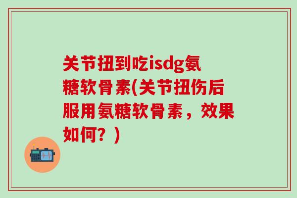 关节扭到吃isdg氨糖软骨素(关节扭伤后服用氨糖软骨素,效果如何?)-第1张图片-氨糖科普网 关节扭到吃isdg氨糖软骨素(关节扭伤后服用氨糖软骨素,效果如何?)-第1张图片-氨糖科普网