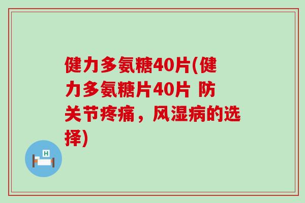 健力多氨糖40片(健力多氨糖片40片 防关节疼痛,风湿病的选择)-第1张图片-氨糖科普网 健力多氨糖40片(健力多氨糖片40片 防关节疼痛,风湿病的选择)-第1张图片-氨糖科普网