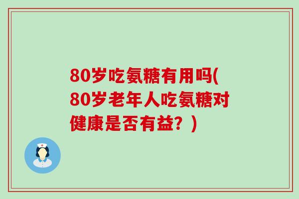 80岁吃氨糖有用吗(80岁老年人吃氨糖对健康是否有益?)-第1张图片-氨糖科普网 80岁吃氨糖有用吗(80岁老年人吃氨糖对健康是否有益?)-第1张图片-氨糖科普网
