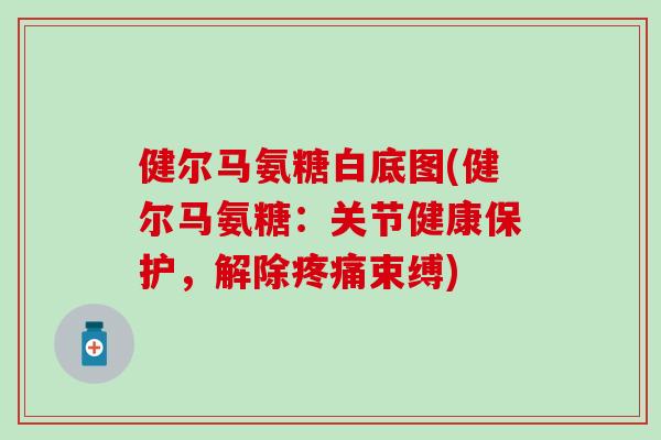 健尔马氨糖白底图(健尔马氨糖：关节健康保护，解除疼痛束缚)-第1张图片-氨糖科普网
