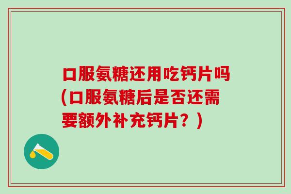 口服氨糖还用吃钙片吗(口服氨糖后是否还需要额外补充钙片?)-第1张图片-氨糖科普网 口服氨糖还用吃钙片吗(口服氨糖后是否还需要额外补充钙片?)-第1张图片-氨糖科普网