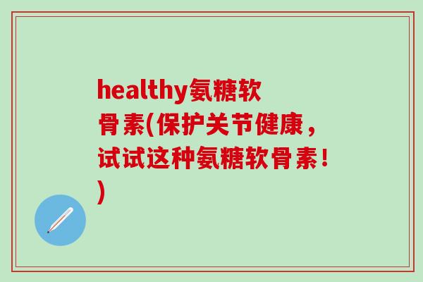 healthy氨糖软骨素(保护关节健康,试试这种氨糖软骨素!)-第1张图片-氨糖科普网 healthy氨糖软骨素(保护关节健康,试试这种氨糖软骨素!)-第1张图片-氨糖科普网