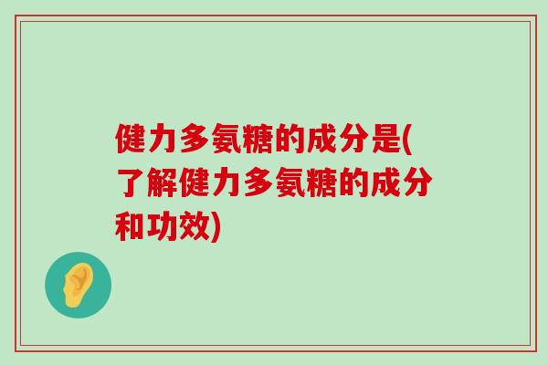 健力多氨糖的成分是(了解健力多氨糖的成分和功效)-第1张图片-氨糖科普网 健力多氨糖的成分是(了解健力多氨糖的成分和功效)-第1张图片-氨糖科普网