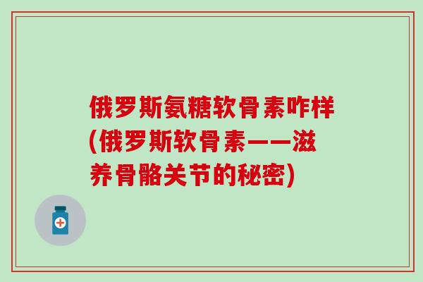 俄罗斯氨糖软骨素咋样(俄罗斯软骨素——滋养骨骼关节的秘密)-第1张图片-氨糖科普网 俄罗斯氨糖软骨素咋样(俄罗斯软骨素——滋养骨骼关节的秘密)-第1张图片-氨糖科普网
