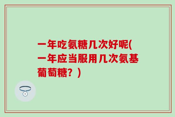 一年吃氨糖几次好呢(一年应当服用几次氨基葡萄糖?)-第1张图片-氨糖科普网 一年吃氨糖几次好呢(一年应当服用几次氨基葡萄糖?)-第1张图片-氨糖科普网