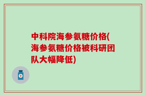 中科院海参氨糖价格(海参氨糖价格被科研团队大幅降低)-第1张图片-氨糖科普网 中科院海参氨糖价格(海参氨糖价格被科研团队大幅降低)-第1张图片-氨糖科普网