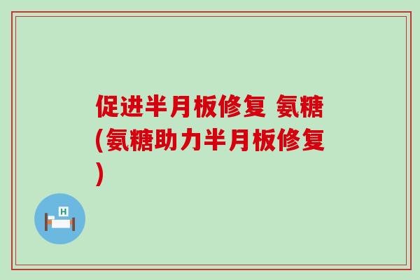 促进半月板修复 氨糖(氨糖助力半月板修复)-第1张图片-氨糖科普网 促进半月板修复 氨糖(氨糖助力半月板修复)-第1张图片-氨糖科普网