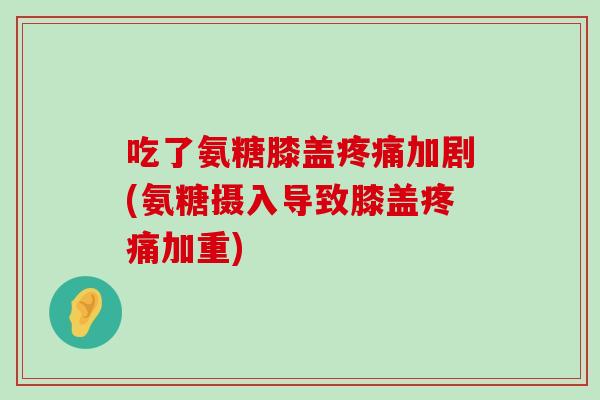 吃了氨糖膝盖疼痛加剧(氨糖摄入导致膝盖疼痛加重)-第1张图片-氨糖科普网 吃了氨糖膝盖疼痛加剧(氨糖摄入导致膝盖疼痛加重)-第1张图片-氨糖科普网