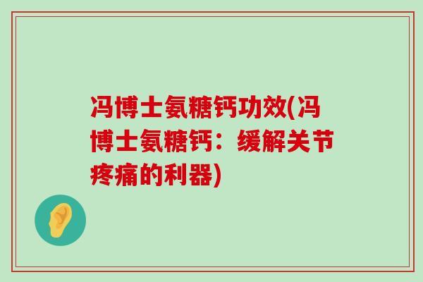 冯博士氨糖钙功效(冯博士氨糖钙:缓解关节疼痛的利器)-第1张图片-氨糖科普网 冯博士氨糖钙功效(冯博士氨糖钙:缓解关节疼痛的利器)-第1张图片-氨糖科普网