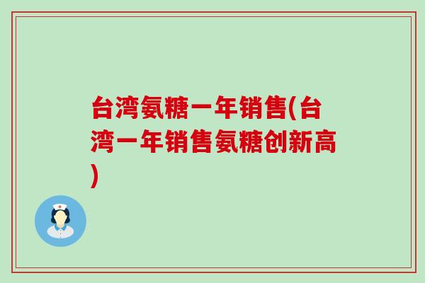 台湾氨糖一年销售(台湾一年销售氨糖创新高)-第1张图片-氨糖科普网 台湾氨糖一年销售(台湾一年销售氨糖创新高)-第1张图片-氨糖科普网