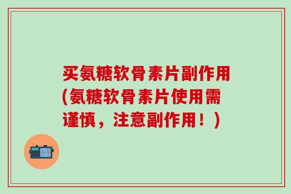 买氨糖软骨素片副作用(氨糖软骨素片使用需谨慎,注意副作用!)-第1张图片-氨糖科普网 买氨糖软骨素片副作用(氨糖软骨素片使用需谨慎,注意副作用!)-第1张图片-氨糖科普网