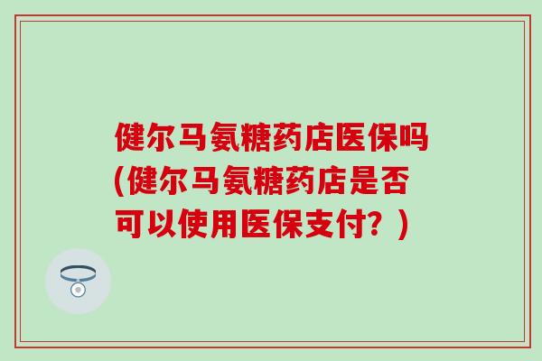 健尔马氨糖药店医保吗(健尔马氨糖药店是否可以使用医保支付?)-第1张图片-氨糖科普网 健尔马氨糖药店医保吗(健尔马氨糖药店是否可以使用医保支付?)-第1张图片-氨糖科普网