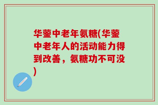华蓥中老年氨糖(华蓥中老年人的活动能力得到改善，氨糖功不可没)-第1张图片-氨糖科普网