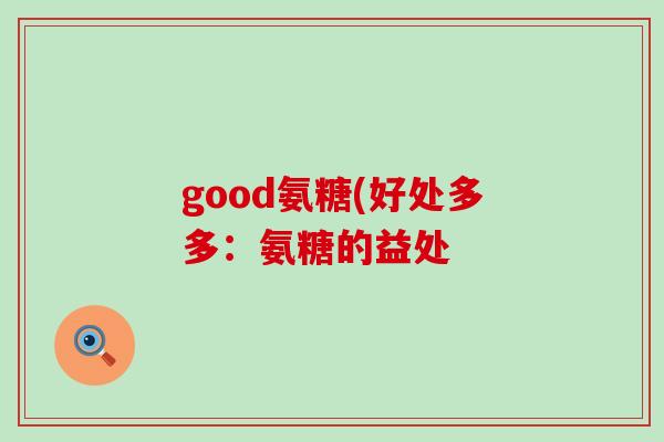 good氨糖(好处多多:氨糖的益处-第1张图片-氨糖科普网 good氨糖(好处多多:氨糖的益处-第1张图片-氨糖科普网