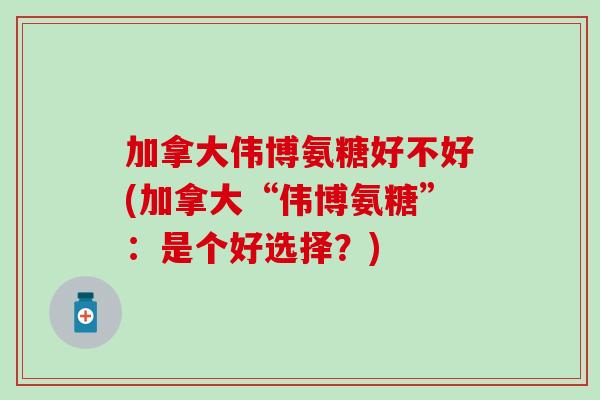 加拿大伟博氨糖好不好(加拿大“伟博氨糖”：是个好选择？)-第1张图片-氨糖科普网