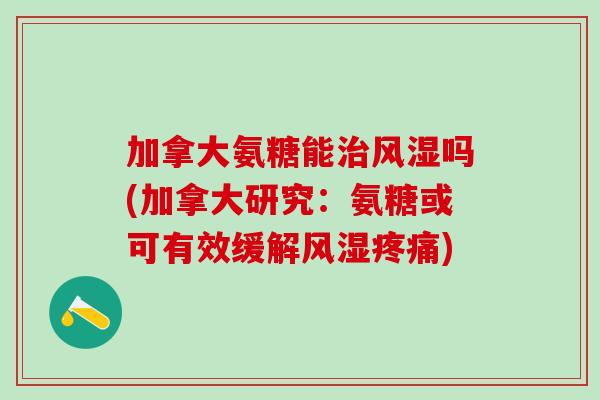 加拿大氨糖能治风湿吗(加拿大研究:氨糖或可有效缓解风湿疼痛)-第1张图片-氨糖科普网 加拿大氨糖能治风湿吗(加拿大研究:氨糖或可有效缓解风湿疼痛)-第1张图片-氨糖科普网