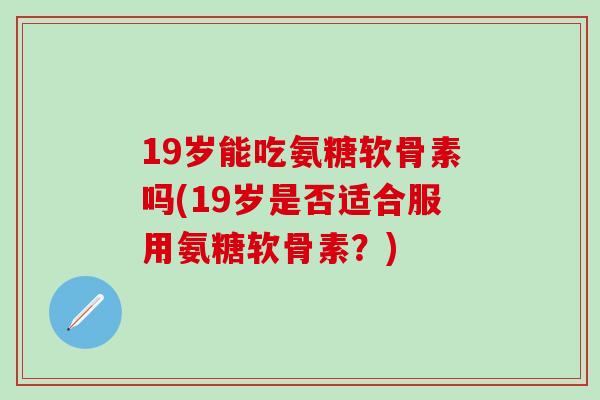 19岁能吃氨糖软骨素吗(19岁是否适合服用氨糖软骨素？)-第1张图片-氨糖科普网