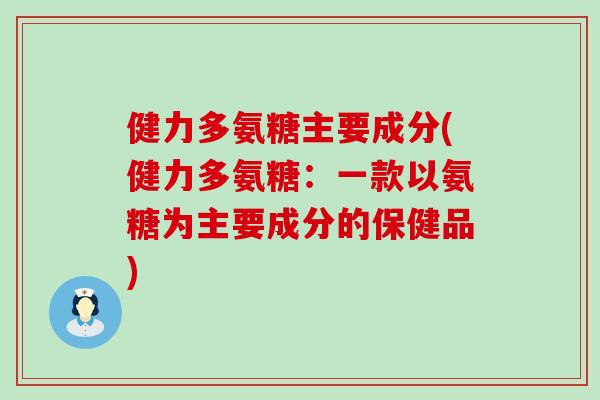 健力多氨糖主要成分(健力多氨糖:一款以氨糖为主要成分的保健品)-第1张图片-氨糖科普网 健力多氨糖主要成分(健力多氨糖:一款以氨糖为主要成分的保健品)-第1张图片-氨糖科普网
