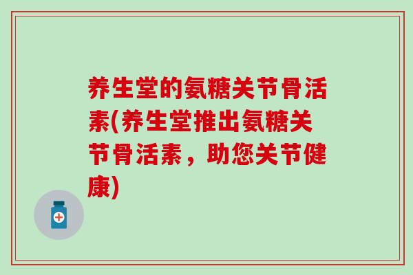 养生堂的氨糖关节骨活素(养生堂推出氨糖关节骨活素,助您关节健康)-第1张图片-氨糖科普网 养生堂的氨糖关节骨活素(养生堂推出氨糖关节骨活素,助您关节健康)-第1张图片-氨糖科普网