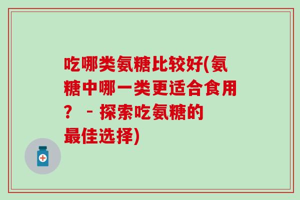 吃哪类氨糖比较好(氨糖中哪一类更适合食用？ - 探索吃氨糖的最佳选择)-第1张图片-氨糖科普网