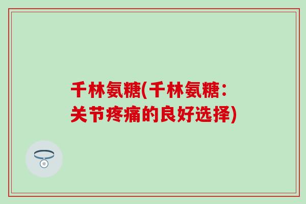 千林氨糖(千林氨糖:关节疼痛的良好选择)-第1张图片-氨糖科普网 千林氨糖(千林氨糖:关节疼痛的良好选择)-第1张图片-氨糖科普网