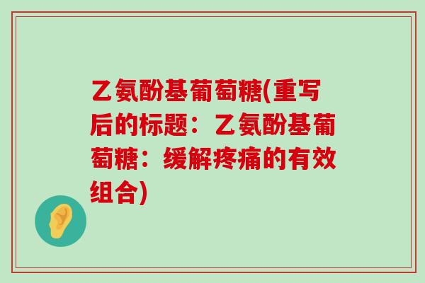 乙氨酚基葡萄糖(重写后的标题：乙氨酚基葡萄糖：缓解疼痛的有效组合)-第1张图片-氨糖科普网
