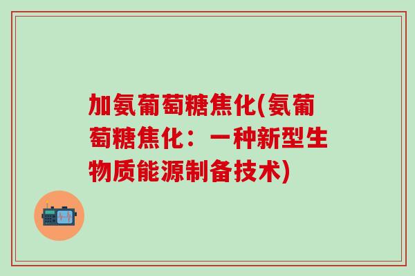 加氨葡萄糖焦化(氨葡萄糖焦化:一种新型生物质能源制备技术)-第1张图片-氨糖科普网 加氨葡萄糖焦化(氨葡萄糖焦化:一种新型生物质能源制备技术)-第1张图片-氨糖科普网