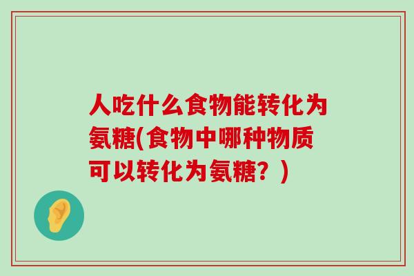 人吃什么食物能转化为氨糖(食物中哪种物质可以转化为氨糖？)-第1张图片-氨糖科普网