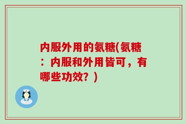 内服外用的氨糖(氨糖:内服和外用皆可,有哪些功效?)-第1张图片-氨糖科普网 内服外用的氨糖(氨糖:内服和外用皆可,有哪些功效?)-第1张图片-氨糖科普网