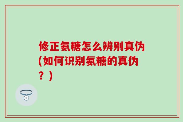 修正氨糖怎么辨别真伪(如何识别氨糖的真伪?)-第1张图片-氨糖科普网 修正氨糖怎么辨别真伪(如何识别氨糖的真伪?)-第1张图片-氨糖科普网
