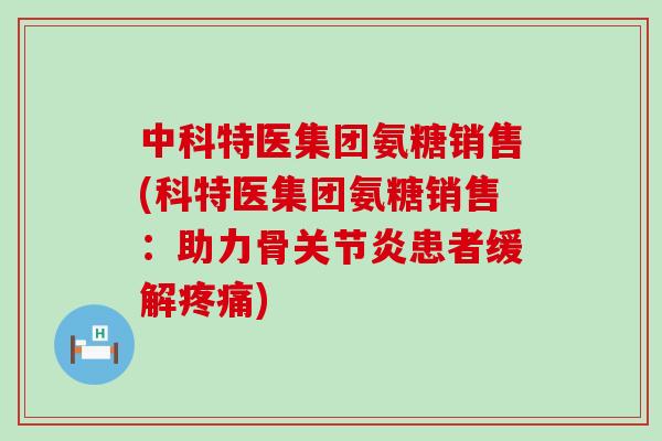 中科特医集团氨糖销售(科特医集团氨糖销售:助力骨关节炎患者缓解疼痛)-第1张图片-氨糖科普网 中科特医集团氨糖销售(科特医集团氨糖销售:助力骨关节炎患者缓解疼痛)-第1张图片-氨糖科普网