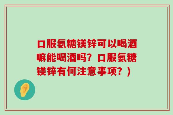 口服氨糖镁锌可以喝酒嘛能喝酒吗？口服氨糖镁锌有何注意事项？)-第1张图片-氨糖科普网