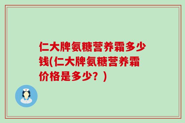 仁大牌氨糖营养霜多少钱(仁大牌氨糖营养霜价格是多少？)-第1张图片-氨糖科普网
