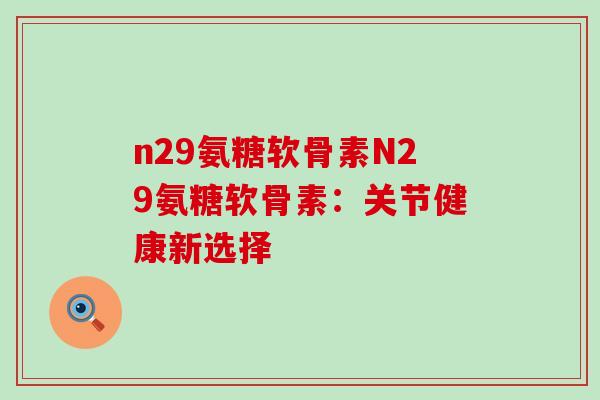 n29氨糖软骨素N29氨糖软骨素：关节健康新选择-第1张图片-氨糖科普网
