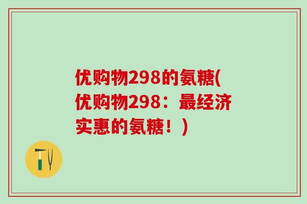 优购物298的氨糖(优购物298:最经济实惠的氨糖!)-第1张图片-氨糖科普网 优购物298的氨糖(优购物298:最经济实惠的氨糖!)-第1张图片-氨糖科普网