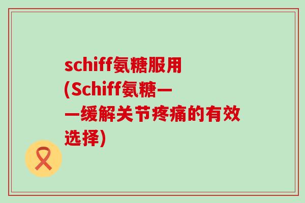 schiff氨糖服用(Schiff氨糖——缓解关节疼痛的有效选择)-第1张图片-氨糖科普网 schiff氨糖服用(Schiff氨糖——缓解关节疼痛的有效选择)-第1张图片-氨糖科普网