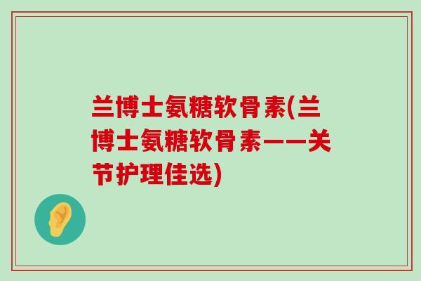 兰博士氨糖软骨素(兰博士氨糖软骨素——关节护理佳选)-第1张图片-氨糖科普网 兰博士氨糖软骨素(兰博士氨糖软骨素——关节护理佳选)-第1张图片-氨糖科普网