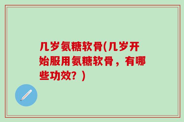 几岁氨糖软骨(几岁开始服用氨糖软骨,有哪些功效?)-第1张图片-氨糖科普网 几岁氨糖软骨(几岁开始服用氨糖软骨,有哪些功效?)-第1张图片-氨糖科普网