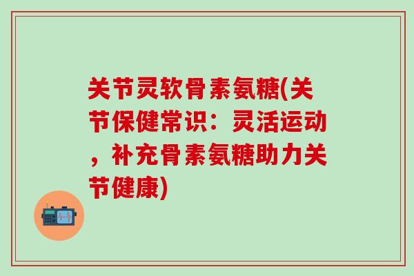 关节灵软骨素氨糖(关节保健常识：灵活运动，补充骨素氨糖助力关节健康)-第1张图片-氨糖科普网