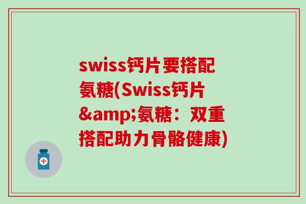 swiss钙片要搭配氨糖(Swiss钙片&氨糖:双重搭配助力骨骼健康)-第1张图片-氨糖科普网 swiss钙片要搭配氨糖(Swiss钙片&氨糖:双重搭配助力骨骼健康)-第1张图片-氨糖科普网