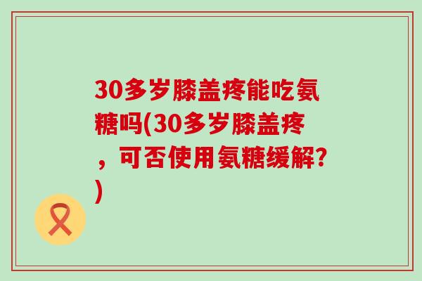 30多岁膝盖疼能吃氨糖吗(30多岁膝盖疼，可否使用氨糖缓解？)-第1张图片-氨糖科普网