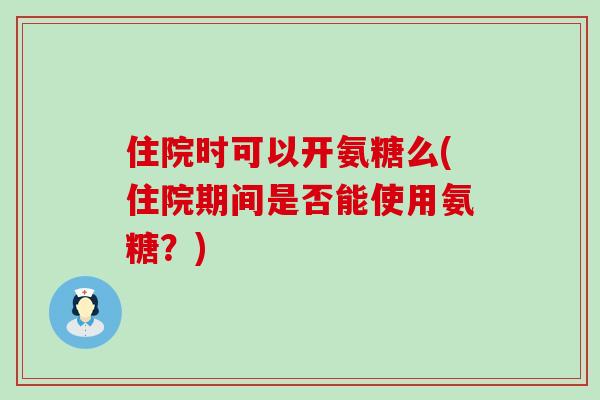 住院时可以开氨糖么(住院期间是否能使用氨糖?)-第1张图片-氨糖科普网 住院时可以开氨糖么(住院期间是否能使用氨糖?)-第1张图片-氨糖科普网