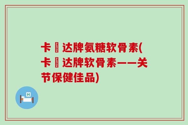 卡犇达牌氨糖软骨素(卡犇达牌软骨素——关节保健佳品)-第1张图片-氨糖科普网