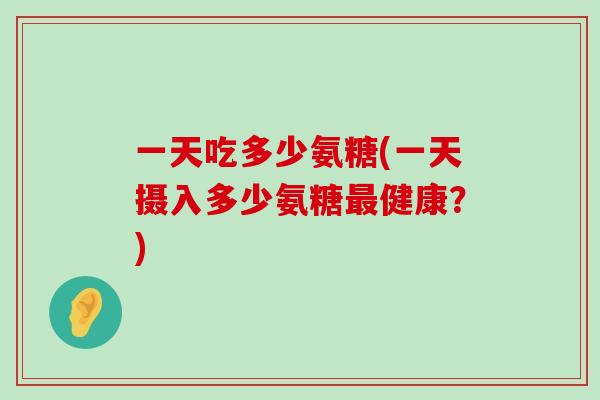 一天吃多少氨糖(一天摄入多少氨糖最健康?)-第1张图片-氨糖科普网 一天吃多少氨糖(一天摄入多少氨糖最健康?)-第1张图片-氨糖科普网