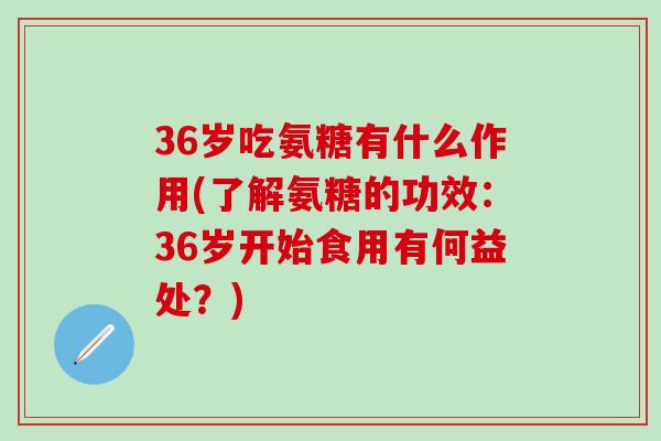 36岁吃氨糖有什么作用(了解氨糖的功效：36岁开始食用有何益处？)-第1张图片-氨糖科普网