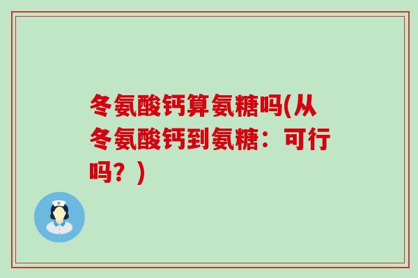 冬氨酸钙算氨糖吗(从冬氨酸钙到氨糖:可行吗?)-第1张图片-氨糖科普网 冬氨酸钙算氨糖吗(从冬氨酸钙到氨糖:可行吗?)-第1张图片-氨糖科普网