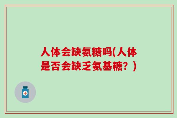 人体会缺氨糖吗(人体是否会缺乏氨基糖？)-第1张图片-氨糖科普网