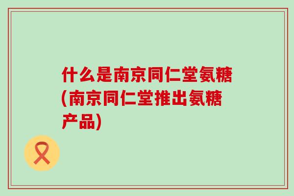 什么是南京同仁堂氨糖(南京同仁堂推出氨糖产品)-第1张图片-氨糖科普网