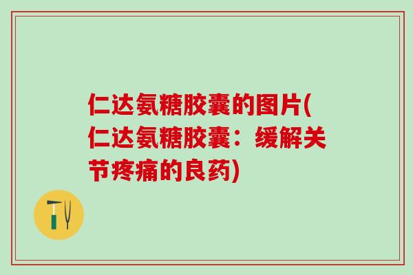 仁达氨糖胶囊的图片(仁达氨糖胶囊:缓解关节疼痛的良药)-第1张图片-氨糖科普网 仁达氨糖胶囊的图片(仁达氨糖胶囊:缓解关节疼痛的良药)-第1张图片-氨糖科普网